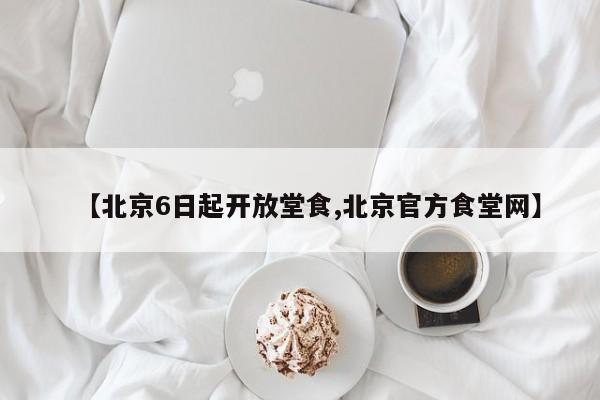 【北京6日起开放堂食,北京官方食堂网】