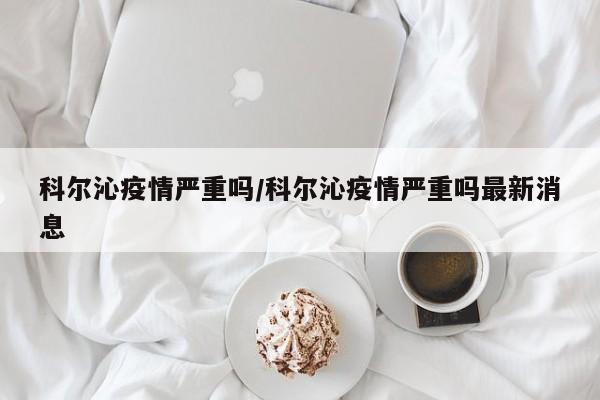 科尔沁疫情严重吗/科尔沁疫情严重吗最新消息