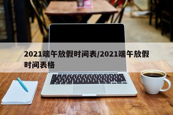 2021端午放假时间表/2021端午放假时间表格