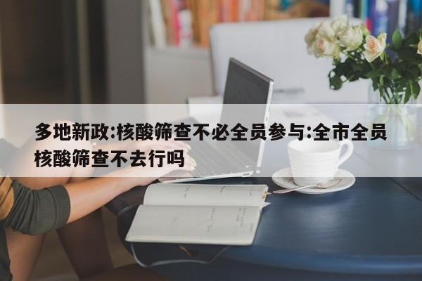 多地新政:核酸筛查不必全员参与:全市全员核酸筛查不去行吗