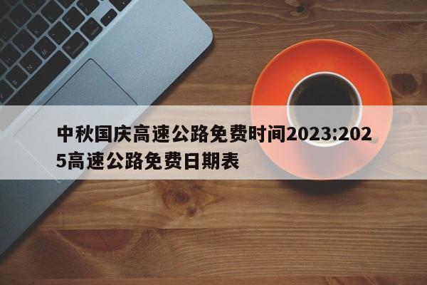 中秋国庆高速公路免费时间2023:2025高速公路免费日期表