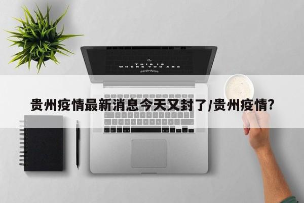 贵州疫情最新消息今天又封了/贵州疫情?