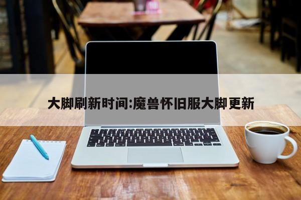 大脚刷新时间:魔兽怀旧服大脚更新