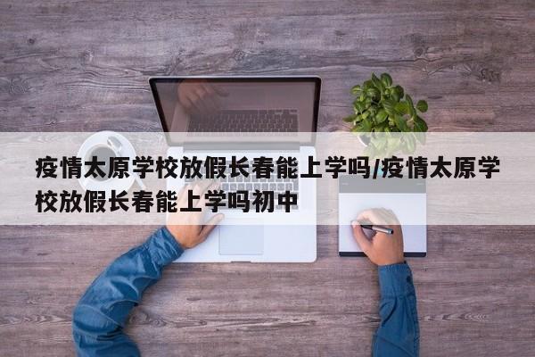 疫情太原学校放假长春能上学吗/疫情太原学校放假长春能上学吗初中