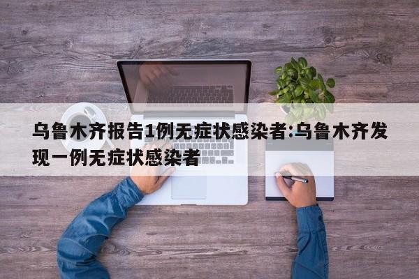 乌鲁木齐报告1例无症状感染者:乌鲁木齐发现一例无症状感染者