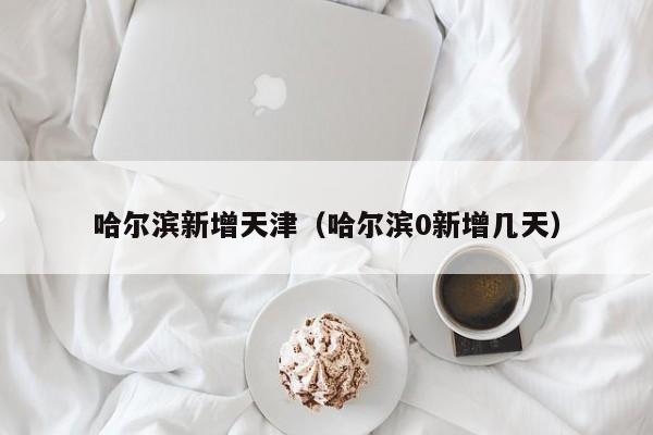 哈尔滨新增天津(哈尔滨0新增几天)
