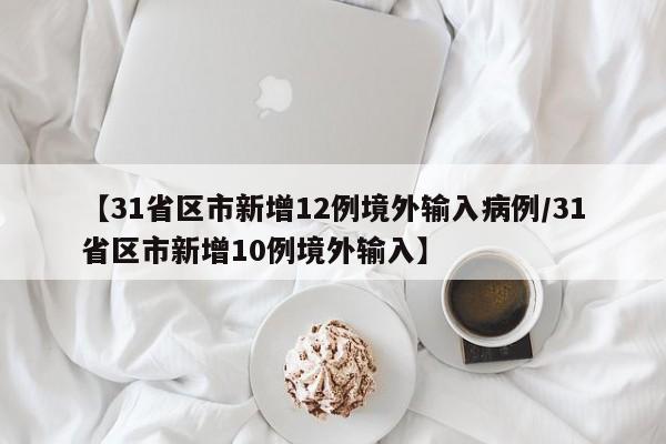【31省区市新增12例境外输入病例/31省区市新增10例境外输入】