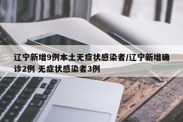 辽宁新增9例本土无症状感染者/辽宁新增确诊2例 无症状感染者3例
