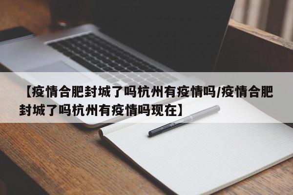 【疫情合肥封城了吗杭州有疫情吗/疫情合肥封城了吗杭州有疫情吗现在】