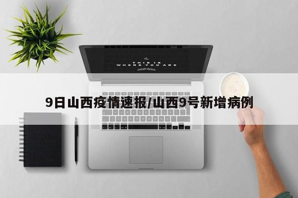 9日山西疫情速报/山西9号新增病例