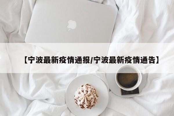 【宁波最新疫情通报/宁波最新疫情通告】