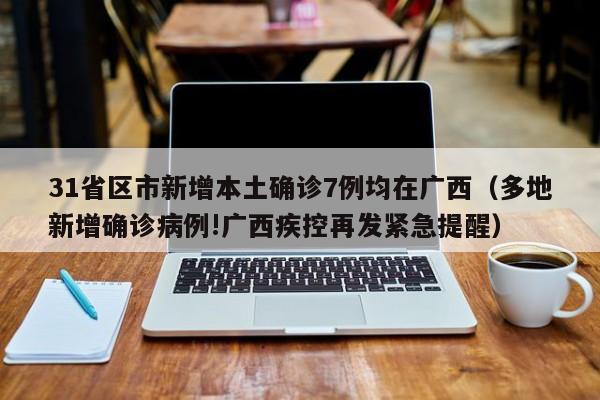 31省区市新增本土确诊7例均在广西(多地新增确诊病例!广西疾控再发紧急提醒)