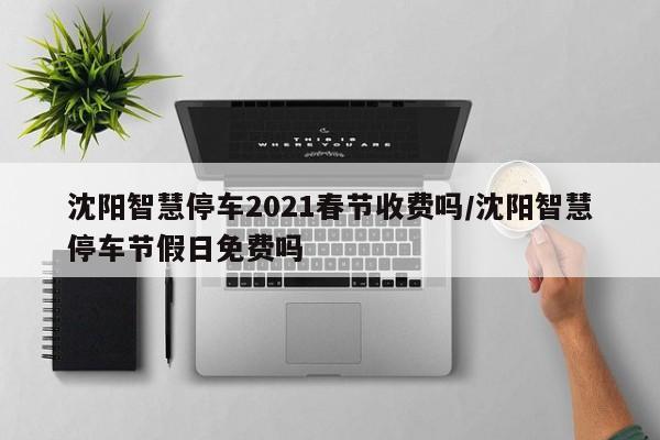 沈阳智慧停车2021春节收费吗/沈阳智慧停车节假日免费吗