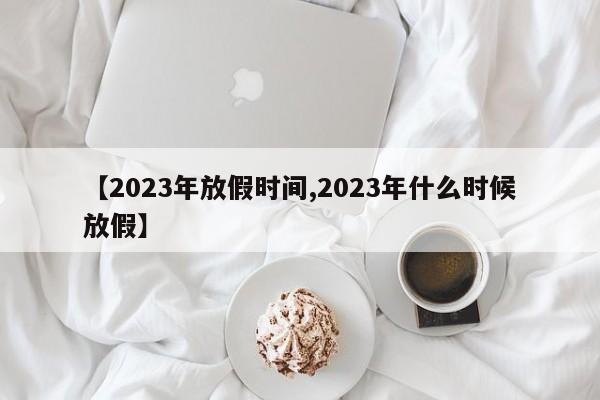 【2023年放假时间,2023年什么时候放假】