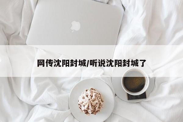 网传沈阳封城/听说沈阳封城了