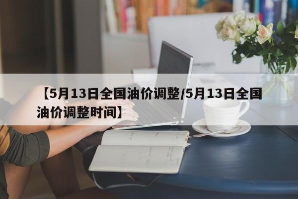 【5月13日全国油价调整/5月13日全国油价调整时间】