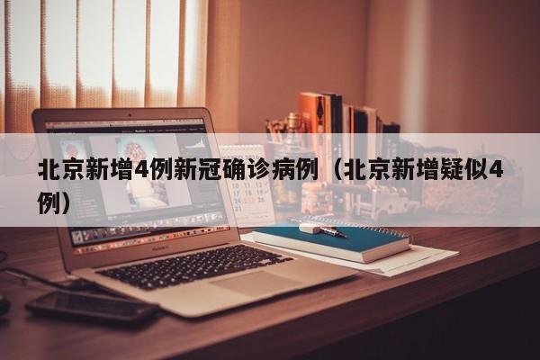 北京新增4例新冠确诊病例(北京新增疑似4例)