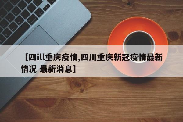 【四ill重庆疫情,四川重庆新冠疫情最新情况 最新消息】
