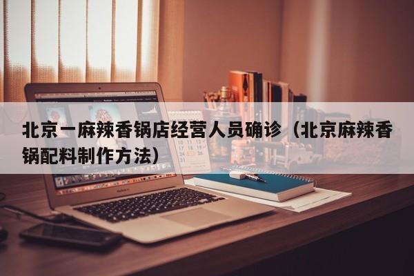 北京一麻辣香锅店经营人员确诊（北京麻辣香锅配料制作方法）