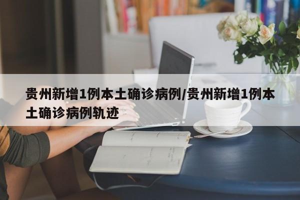 贵州新增1例本土确诊病例/贵州新增1例本土确诊病例轨迹