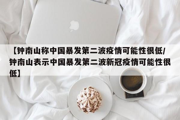 【钟南山称中国暴发第二波疫情可能性很低/钟南山表示中国暴发第二波新冠疫情可能性很低】