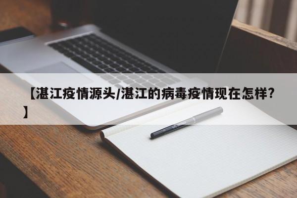 【湛江疫情源头/湛江的病毒疫情现在怎样?】