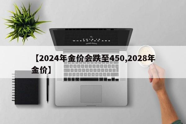 【2024年金价会跌至450,2028年金价】