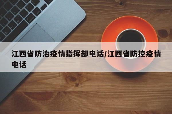 江西省防治疫情指挥部电话/江西省防控疫情电话