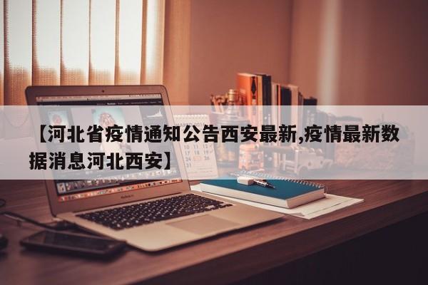 【河北省疫情通知公告西安最新,疫情最新数据消息河北西安】