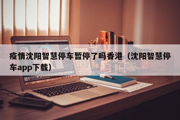 疫情沈阳智慧停车暂停了吗香港(沈阳智慧停车app下载)
