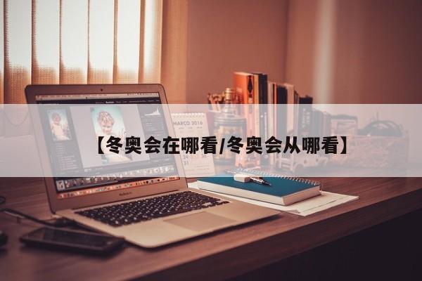 【冬奥会在哪看/冬奥会从哪看】