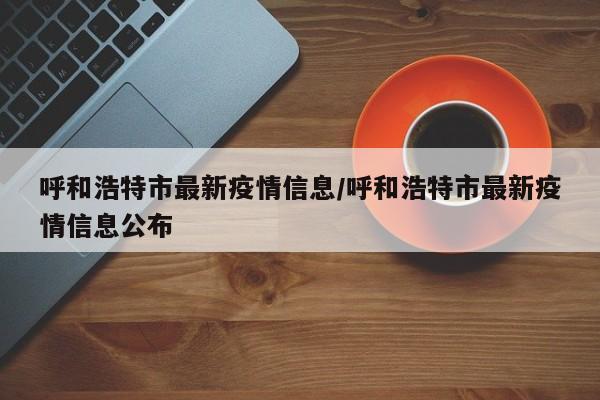 呼和浩特市最新疫情信息/呼和浩特市最新疫情信息公布