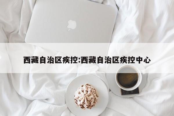 西藏自治区疾控:西藏自治区疾控中心