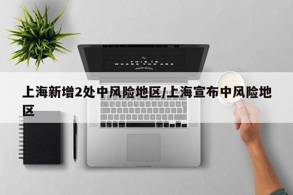 上海新增2处中风险地区/上海宣布中风险地区