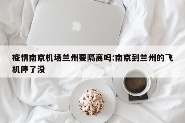 疫情南京机场兰州要隔离吗:南京到兰州的飞机停了没