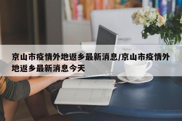 京山市疫情外地返乡最新消息/京山市疫情外地返乡最新消息今天