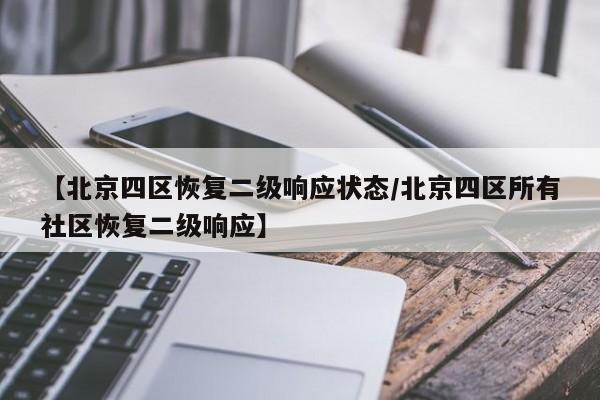 【北京四区恢复二级响应状态/北京四区所有社区恢复二级响应】