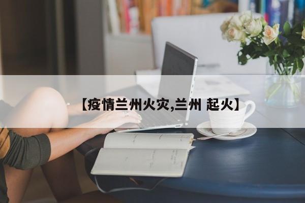 【疫情兰州火灾,兰州 起火】
