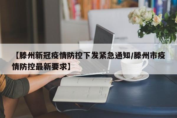 【滕州新冠疫情防控下发紧急通知/滕州市疫情防控最新要求】