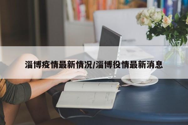 淄博疫情最新情况/淄博役情最新消息