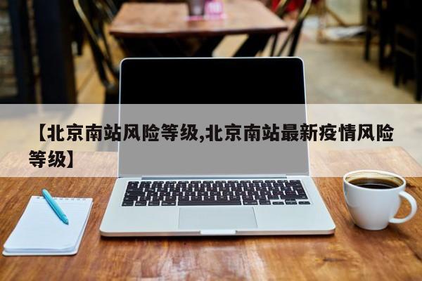 【北京南站风险等级,北京南站最新疫情风险等级】
