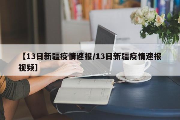 【13日新疆疫情速报/13日新疆疫情速报视频】