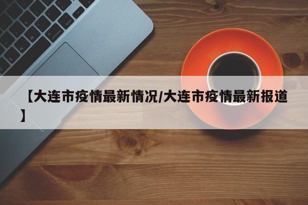 【大连市疫情最新情况/大连市疫情最新报道】