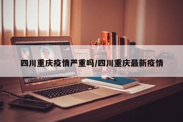 四川重庆疫情严重吗/四川重庆最新疫情