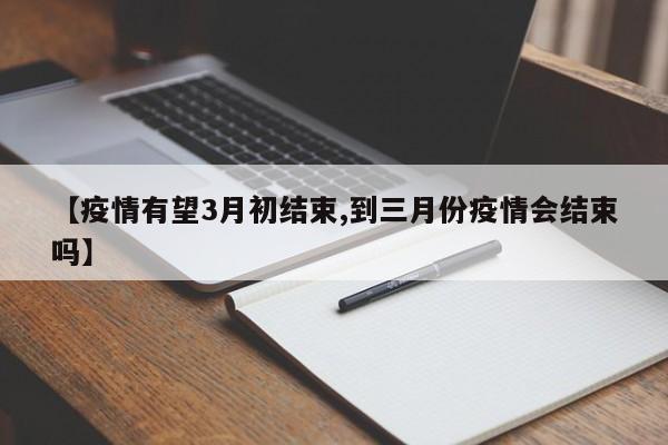 【疫情有望3月初结束,到三月份疫情会结束吗】