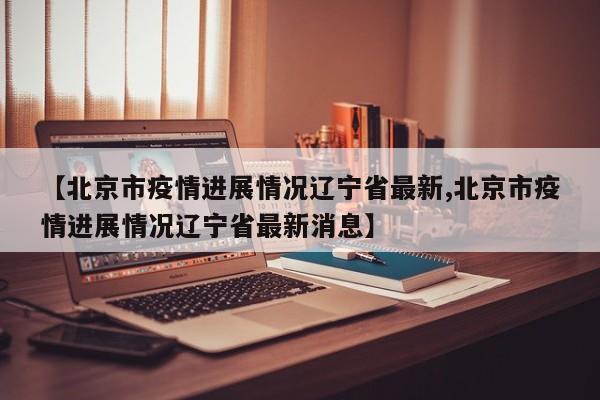 【北京市疫情进展情况辽宁省最新,北京市疫情进展情况辽宁省最新消息】