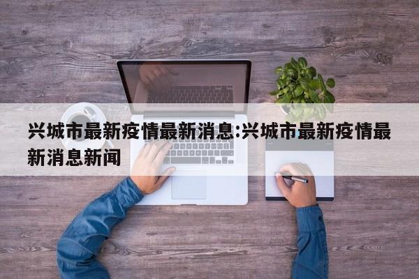 兴城市最新疫情最新消息:兴城市最新疫情最新消息新闻
