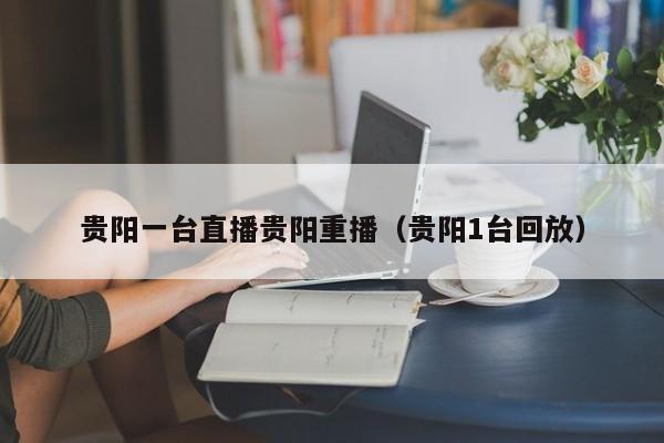 贵阳一台直播贵阳重播(贵阳1台回放)
