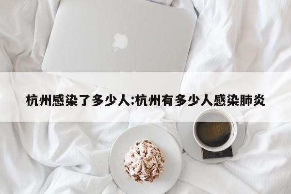 杭州感染了多少人:杭州有多少人感染肺炎
