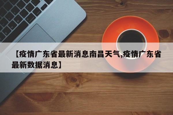 【疫情广东省最新消息南昌天气,疫情广东省最新数据消息】